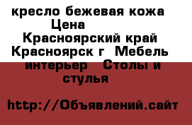 кресло бежевая кожа › Цена ­ 1 800 - Красноярский край, Красноярск г. Мебель, интерьер » Столы и стулья   